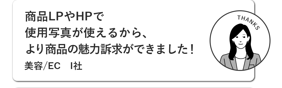 商品LPやHPで、仕様写真が使えるから、より商品の魅力訴求ができました！